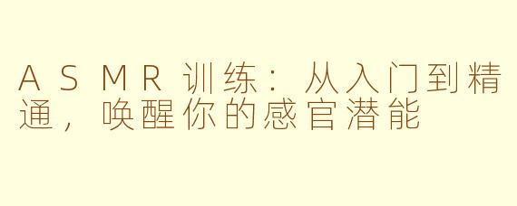 ASMR训练：从入门到精通，唤醒你的感官潜能
