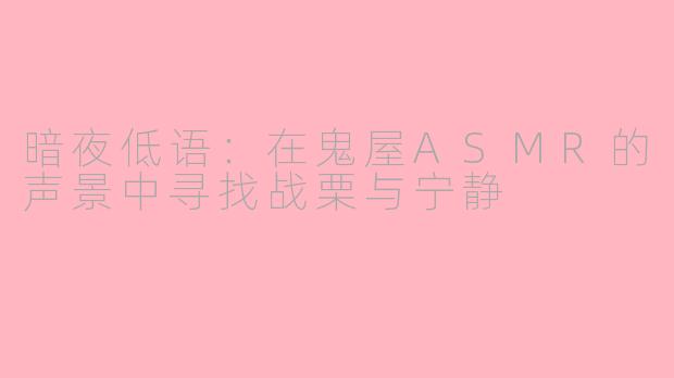 暗夜低语：在鬼屋ASMR的声景中寻找战栗与宁静