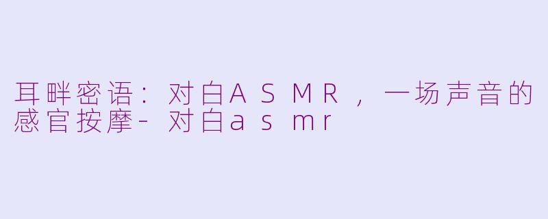 耳畔密语：对白ASMR，一场声音的感官按摩-对白asmr
