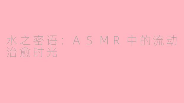 水之密语:ASMR中的流动治愈时光