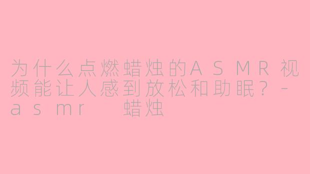 为什么点燃蜡烛的ASMR视频能让人感到放松和助眠？-asmr 蜡烛