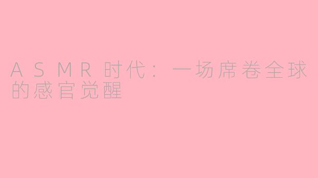 ASMR时代：一场席卷全球的感官觉醒