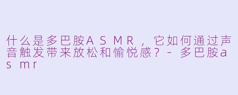 什么是多巴胺ASMR，它如何通过声音触发带来放松和愉悦感？-多巴胺asmr