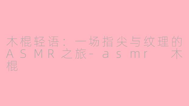 木棍轻语:一场指尖与纹理的ASMR之旅