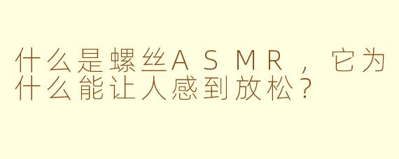 什么是螺丝ASMR，它为什么能让人感到放松？