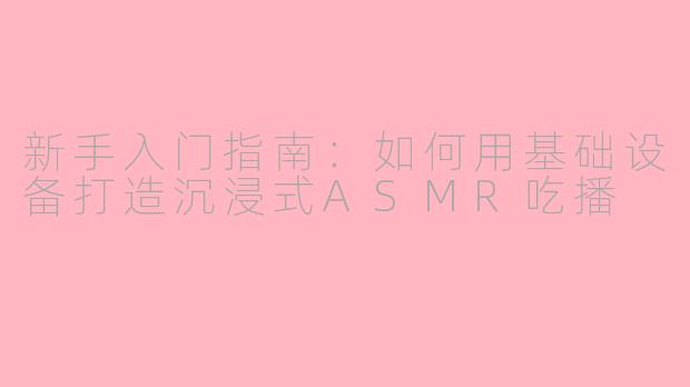 新手入门指南：如何用基础设备打造沉浸式ASMR吃播