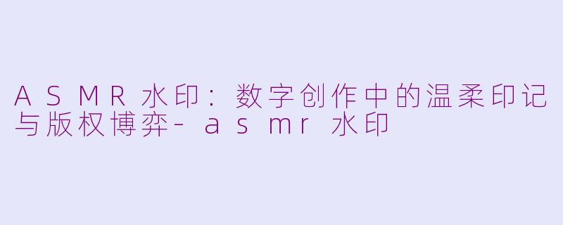 ASMR水印：数字创作中的温柔印记与版权博弈-asmr水印