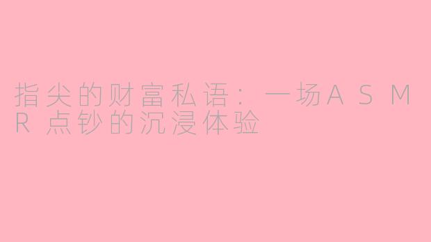 指尖的财富私语：一场ASMR点钞的沉浸体验