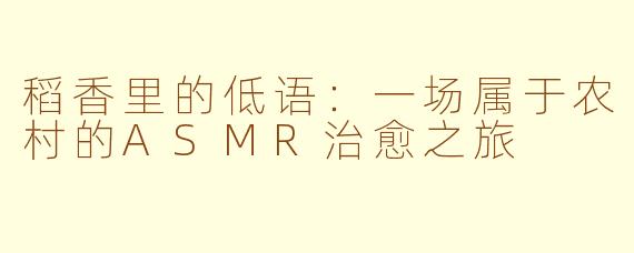 稻香里的低语：一场属于农村的ASMR治愈之旅