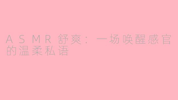 ASMR舒爽:一场唤醒感官的温柔私语