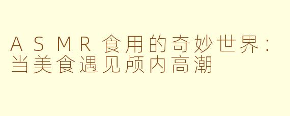 ASMR食用的奇妙世界：当美食遇见颅内高潮