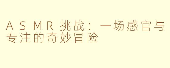 ASMR挑战:一场感官与专注的奇妙冒险