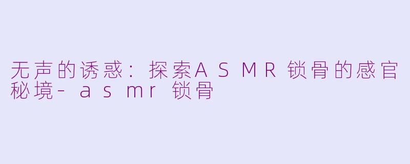 无声的诱惑：探索ASMR锁骨的感官秘境-asmr锁骨