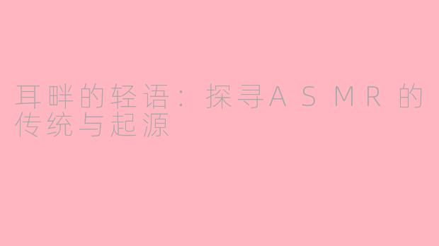 耳畔的轻语：探寻ASMR的传统与起源