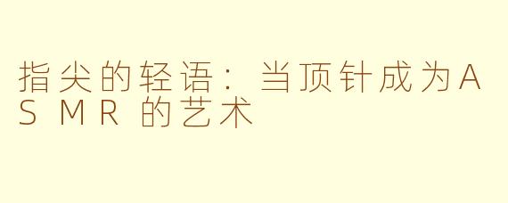 指尖的轻语：当顶针成为ASMR的艺术
