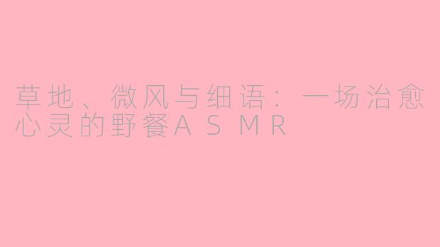 草地、微风与细语：一场治愈心灵的野餐ASMR
