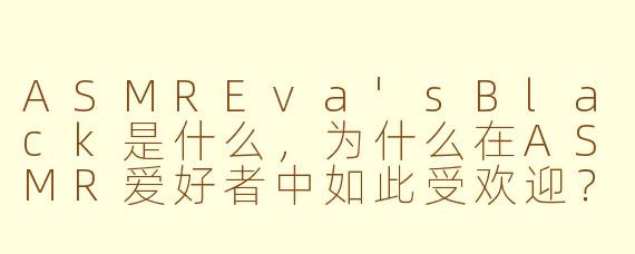 ASMREva'sBlack是什么，为什么在ASMR爱好者中如此受欢迎？