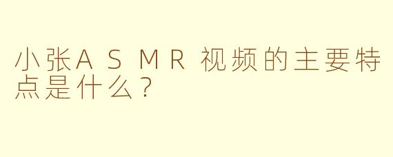 小张ASMR视频的主要特点是什么？