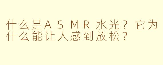 什么是ASMR水光?它为什么能让人感到放松?
