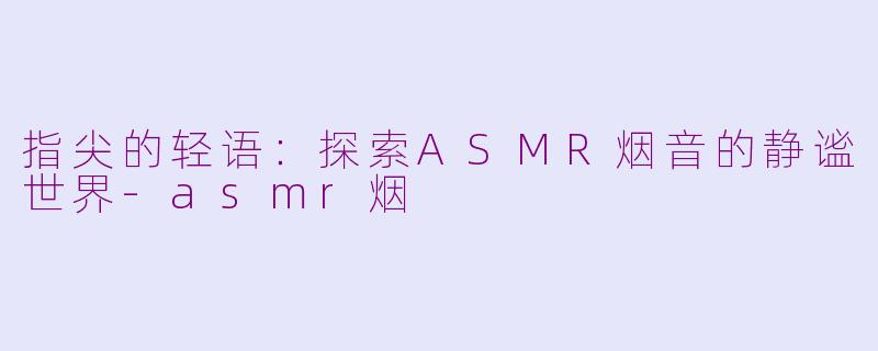 指尖的轻语：探索ASMR烟音的静谧世界-asmr烟