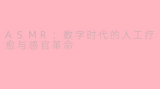 ASMR:数字时代的人工疗愈与感官革命