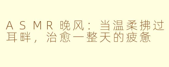 ASMR晚风：当温柔拂过耳畔，治愈一整天的疲惫