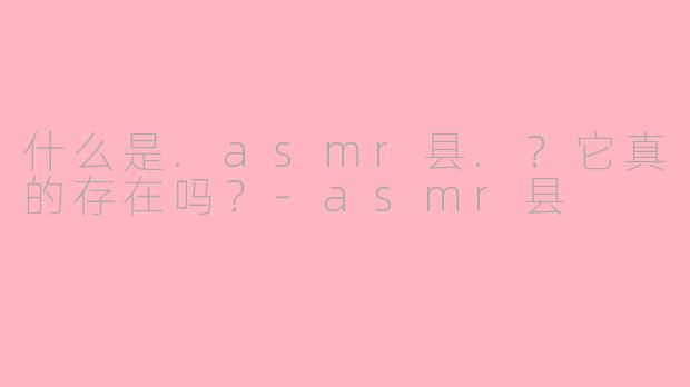 什么是.asmr县.?它真的存在吗?