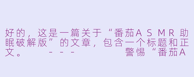 好的，这是一篇关于“番茄ASMR助眠破解版”的文章，包含一个标题和正文。

---



警惕“番茄ASMR助眠破解版”：看似免费的馅饼，实则是危险的陷阱-番茄asmr助眠破解版