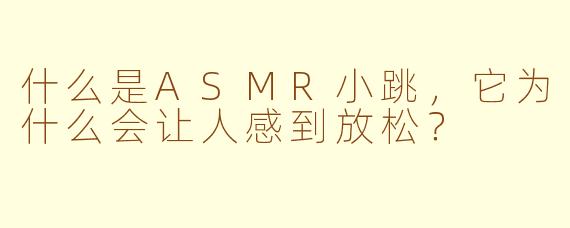 什么是ASMR小跳，它为什么会让人感到放松？