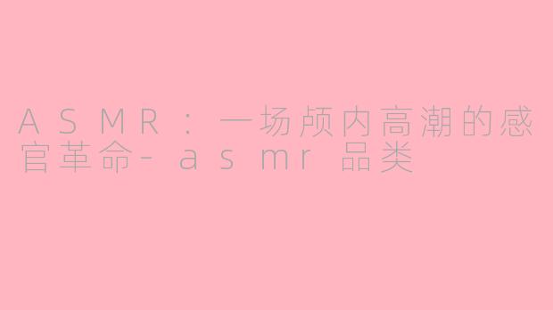 ASMR:一场颅内高潮的感官革命-asmr品类