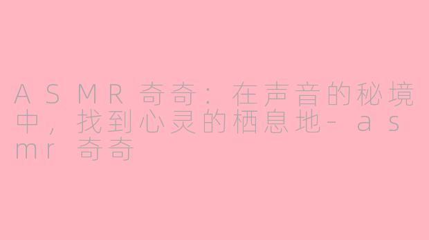 ASMR奇奇：在声音的秘境中，找到心灵的栖息地-asmr奇奇