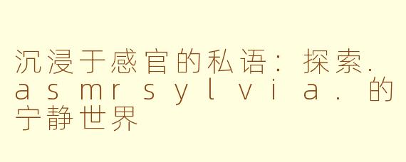 沉浸于感官的私语：探索.asmrsylvia.的宁静世界