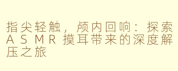 指尖轻触，颅内回响：探索ASMR摸耳带来的深度解压之旅