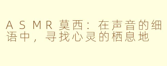 ASMR莫西:在声音的细语中,寻找心灵的栖息地