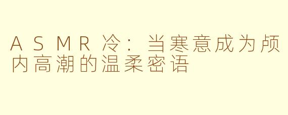 ASMR冷:当寒意成为颅内高潮的温柔密语