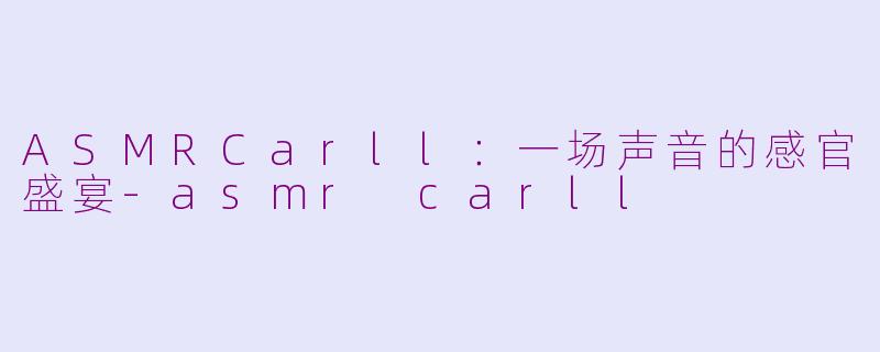 ASMRCarll：一场声音的感官盛宴-asmr carll
