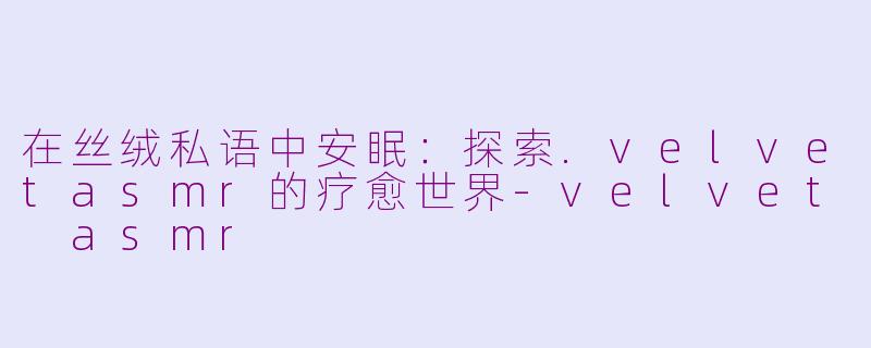在丝绒私语中安眠:探索.velvetasmr的疗愈世界