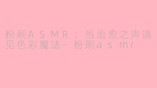 粉刷ASMR：当治愈之声遇见色彩魔法-粉刷asmr