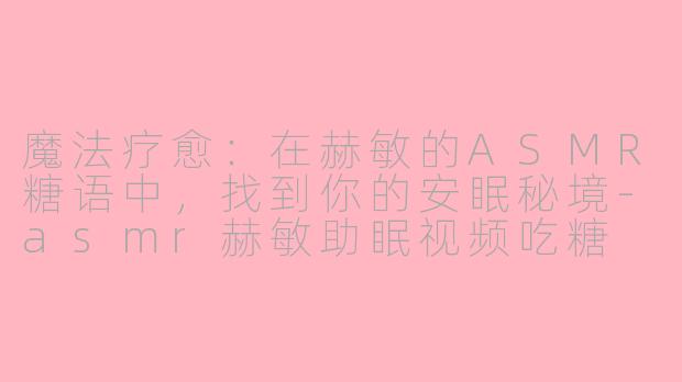 魔法疗愈：在赫敏的ASMR糖语中，找到你的安眠秘境-asmr赫敏助眠视频吃糖