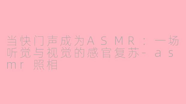 当快门声成为ASMR：一场听觉与视觉的感官复苏-asmr照相