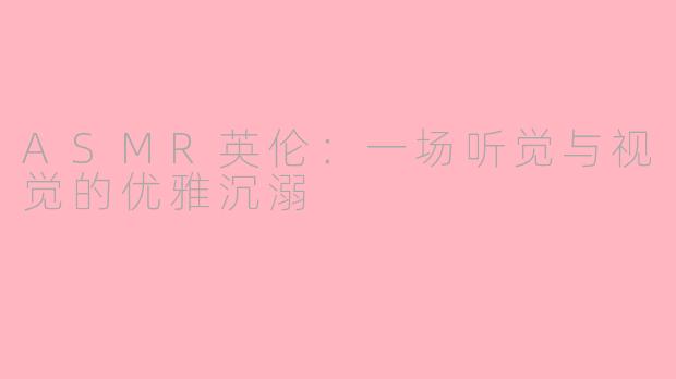 ASMR英伦：一场听觉与视觉的优雅沉溺
