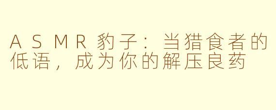 ASMR豹子：当猎食者的低语，成为你的解压良药