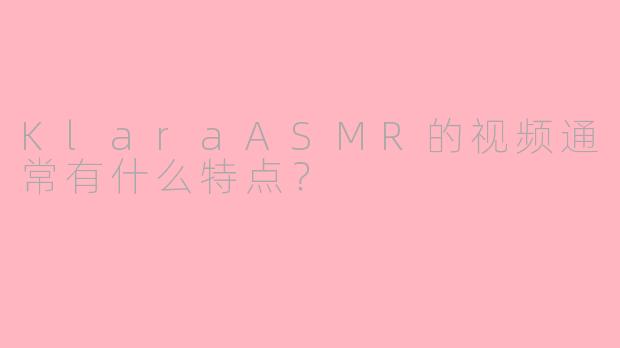 KlaraASMR的视频通常有什么特点？