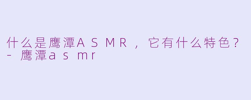 什么是鹰潭ASMR,它有什么特色?