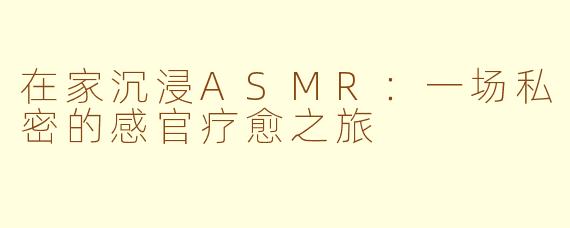 在家沉浸ASMR：一场私密的感官疗愈之旅