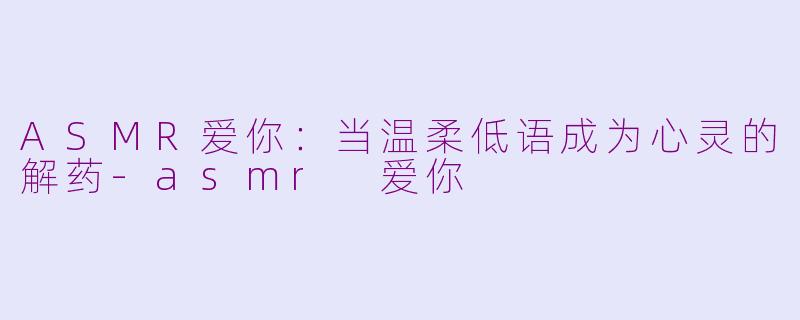 ASMR爱你:当温柔低语成为心灵的解药