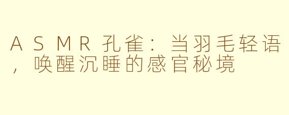 ASMR孔雀：当羽毛轻语，唤醒沉睡的感官秘境