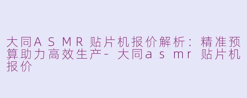 大同ASMR贴片机报价解析：精准预算助力高效生产-大同asmr贴片机报价