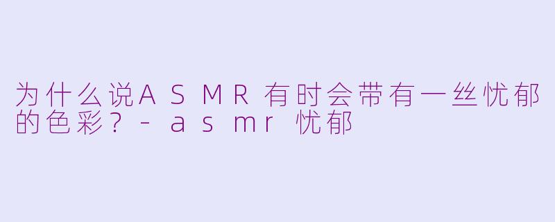 为什么说ASMR有时会带有一丝忧郁的色彩?