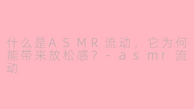 什么是ASMR流动，它为何能带来放松感？-asmr流动